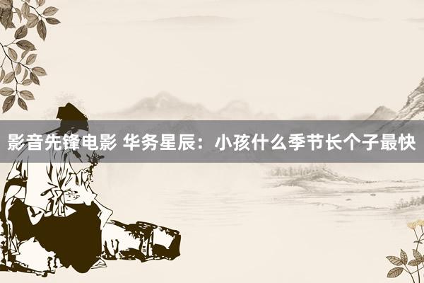 影音先锋电影 华务星辰：小孩什么季节长个子最快