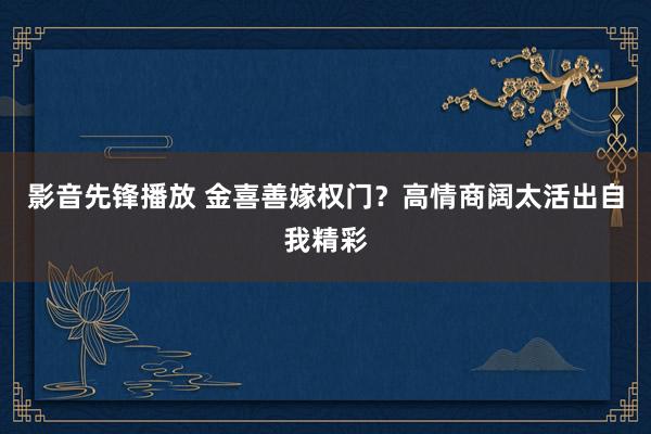 影音先锋播放 金喜善嫁权门？高情商阔太活出自我精彩