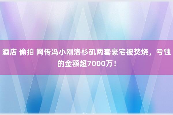 酒店 偷拍 网传冯小刚洛杉矶两套豪宅被焚烧，亏蚀的金额超7000万！